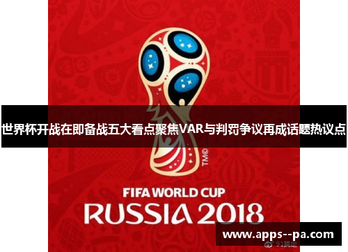 世界杯开战在即备战五大看点聚焦VAR与判罚争议再成话题热议点