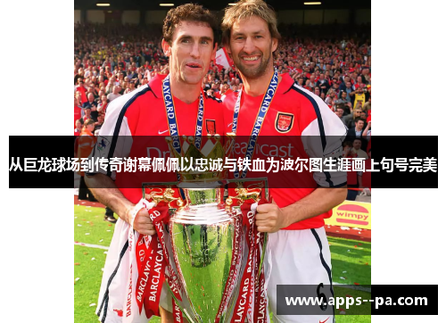 从巨龙球场到传奇谢幕佩佩以忠诚与铁血为波尔图生涯画上句号完美