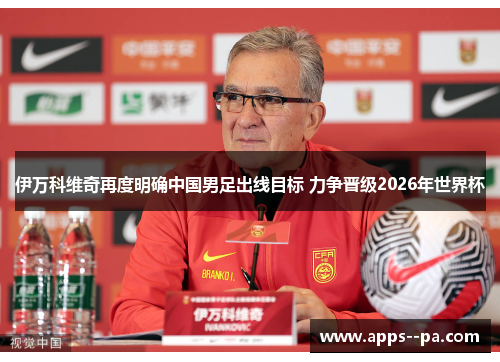 伊万科维奇再度明确中国男足出线目标 力争晋级2026年世界杯