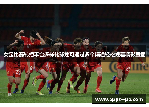 女足比赛转播平台多样化球迷可通过多个渠道轻松观看精彩直播