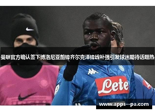 曼联官方确认签下博洛尼亚前锋齐尔克泽锋线补强引发球迷期待话题热