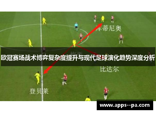 欧冠赛场战术博弈复杂度提升与现代足球演化趋势深度分析 欧冠赛场战术博弈复杂度提升与现代足球演化趋势深度分析