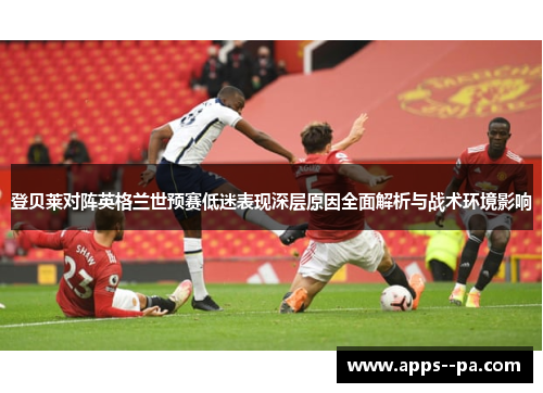 登贝莱对阵英格兰世预赛低迷表现深层原因全面解析与战术环境影响