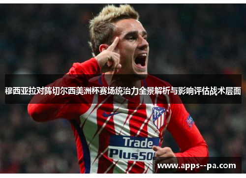 穆西亚拉对阵切尔西美洲杯赛场统治力全景解析与影响评估战术层面
