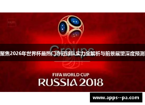 聚焦2026年世界杯最热门夺冠球队实力全解析与前景展望深度预测