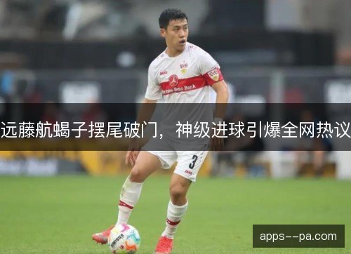 远藤航蝎子摆尾破门，神级进球引爆全网热议