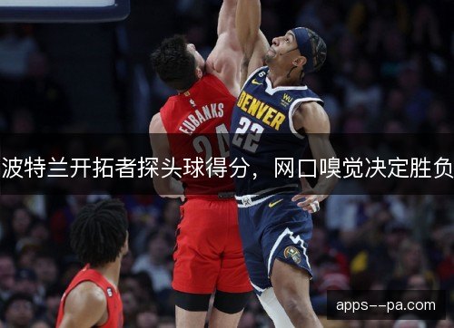 波特兰开拓者探头球得分，网口嗅觉决定胜负
